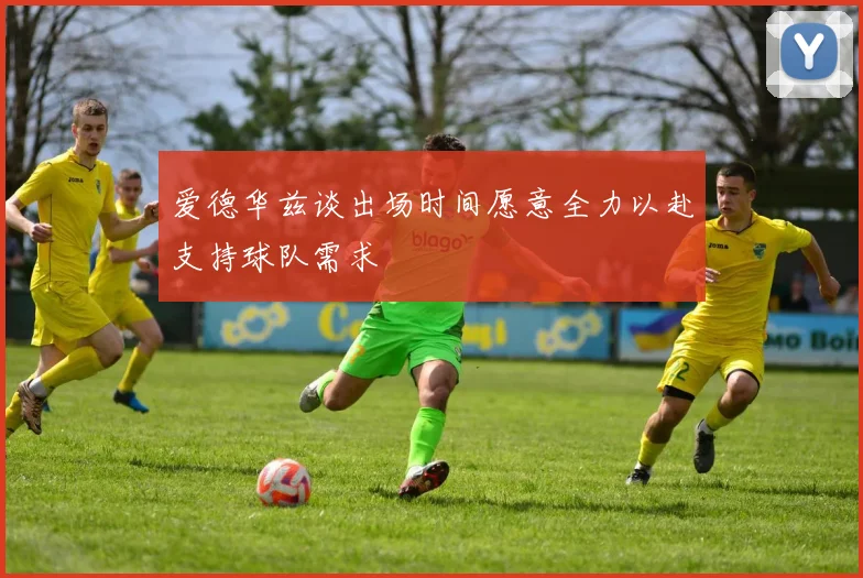 爱德华兹谈出场时间愿意全力以赴支持球队需求