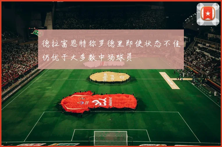 德拉富恩特称罗德里即使状态不佳仍优于大多数中场球员