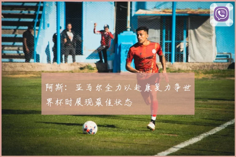 阿斯：亚马尔全力以赴康复力争世界杯时展现最佳状态