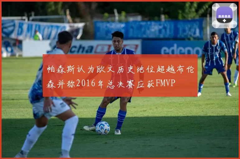 帕森斯认为欧文历史地位超越布伦森并称2016年总决赛应获FMVP