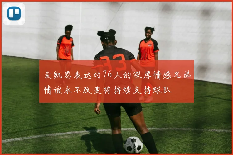 麦凯恩表达对76人的深厚情感兄弟情谊永不改变将持续支持球队