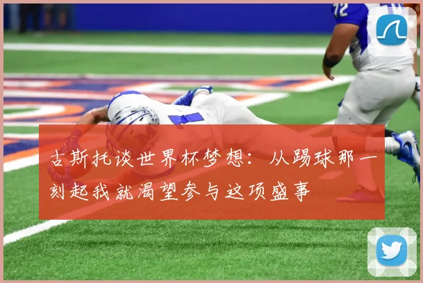 古斯托谈世界杯梦想：从踢球那一刻起我就渴望参与这项盛事
