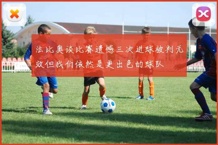 法比奥谈比赛遗憾三次进球被判无效但我们依然是更出色的球队