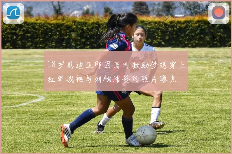 18岁恩迪亚耶因马内激励梦想穿上红军战袍与利物浦签约照片曝光