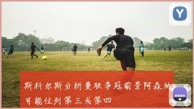 斯科尔斯分析曼联争冠前景阿森纳可能位列第三或第四