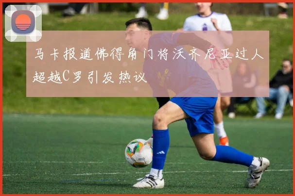 马卡报道佛得角门将沃齐尼亚过人超越C罗引发热议