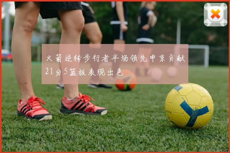 火箭逆转步行者半场领先申京贡献21分5篮板表现出色