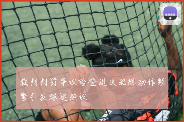 裁判判罚争议哈登进攻犯规动作频繁引发球迷热议