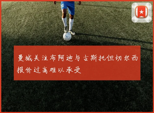 曼城关注布阿迪与古斯托但切尔西报价过高难以承受