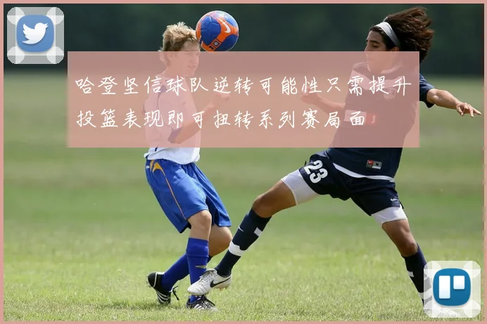 哈登坚信球队逆转可能性只需提升投篮表现即可扭转系列赛局面