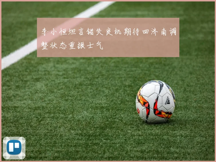 李小恒坦言错失良机期待回济南调整状态重振士气