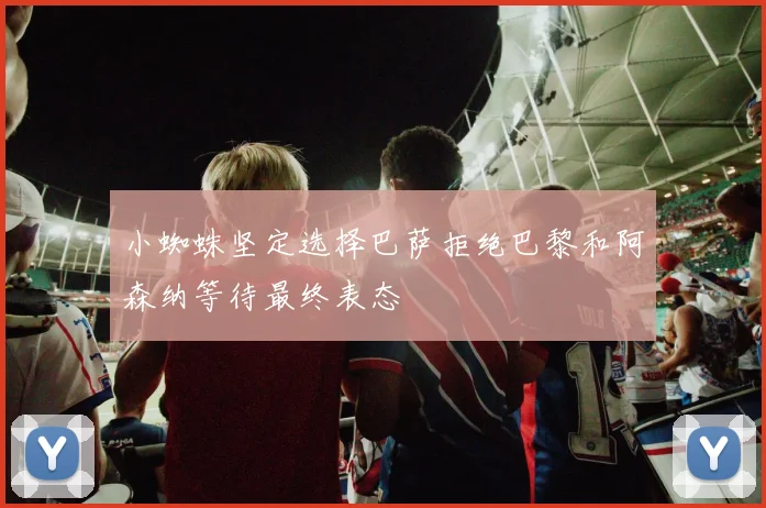 小蜘蛛坚定选择巴萨拒绝巴黎和阿森纳等待最终表态