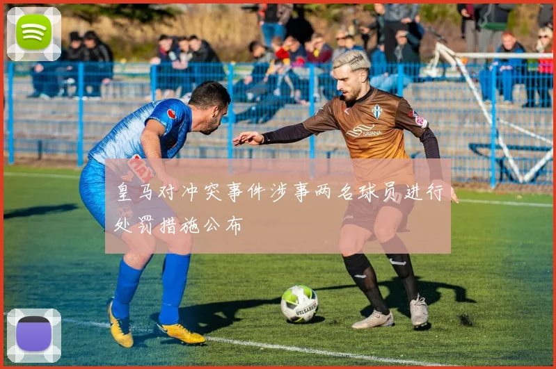 皇马对冲突事件涉事两名球员进行处罚措施公布