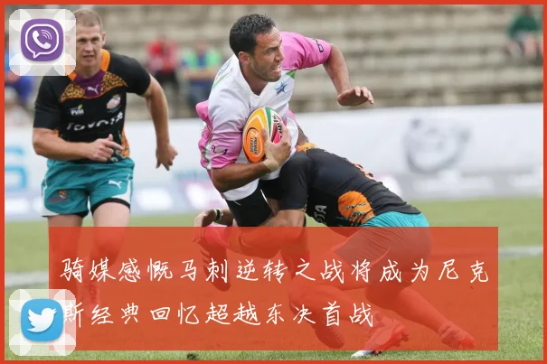 骑媒感慨马刺逆转之战将成为尼克斯经典回忆超越东决首战