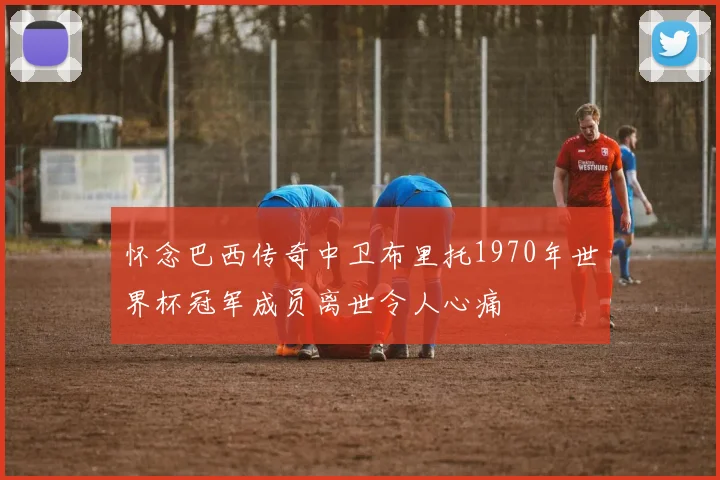 怀念巴西传奇中卫布里托1970年世界杯冠军成员离世令人心痛