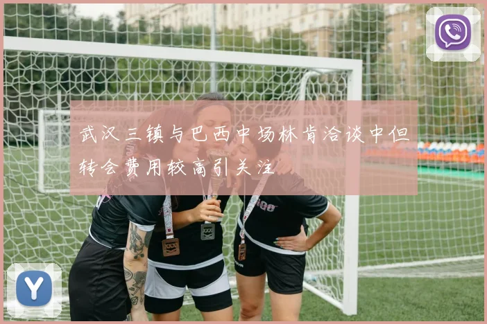 武汉三镇与巴西中场林肯洽谈中但转会费用较高引关注