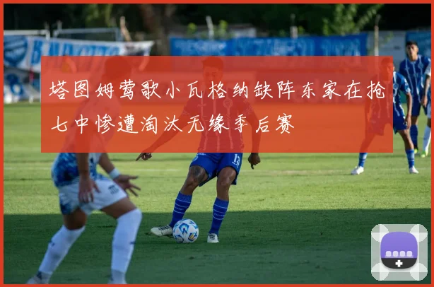 塔图姆莺歌小瓦格纳缺阵东家在抢七中惨遭淘汰无缘季后赛