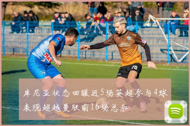 库尼亚状态回暖近5场英超参与4球表现超越曼联前16场总和