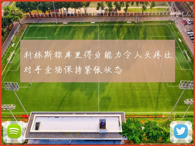 科林斯称库里得分能力令人头疼让对手全场保持紧张状态