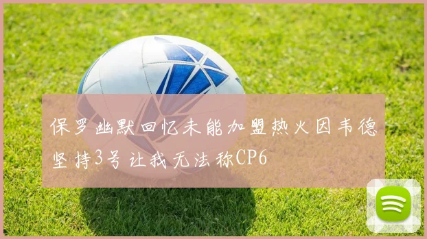 保罗幽默回忆未能加盟热火因韦德坚持3号让我无法称CP6