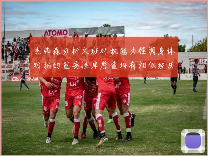 杰弗森分析文班对抗能力强调身体对抗的重要性库詹鲨均有相似经历