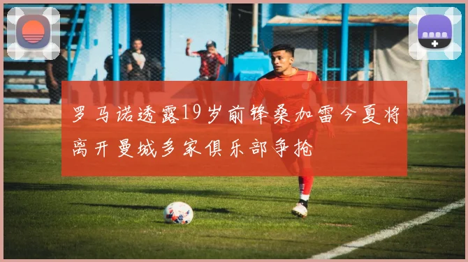 罗马诺透露19岁前锋桑加雷今夏将离开曼城多家俱乐部争抢
