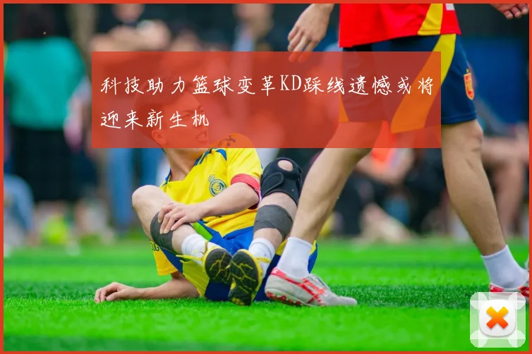 科技助力篮球变革KD踩线遗憾或将迎来新生机