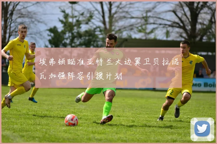 埃弗顿瞄准亚特兰大边翼卫贝拉诺瓦加强阵容引援计划