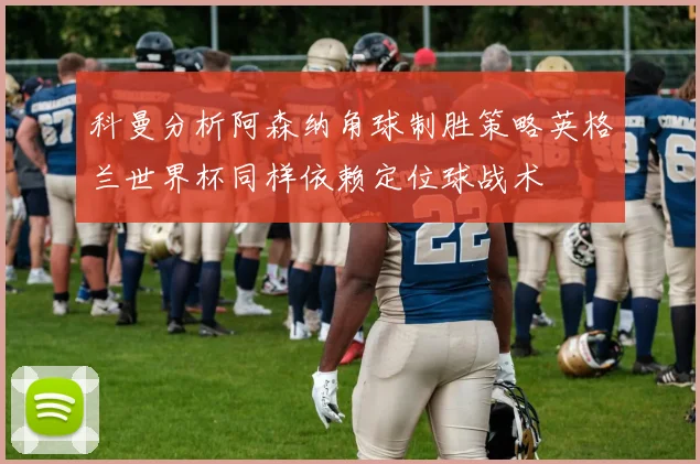 科曼分析阿森纳角球制胜策略英格兰世界杯同样依赖定位球战术